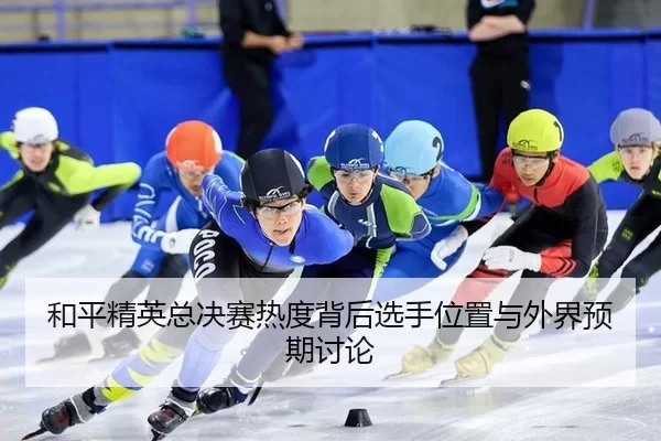 和平精英总决赛热度背后选手位置与外界预期讨论