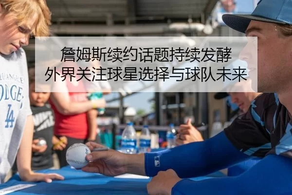 詹姆斯续约话题持续发酵 外界关注球星选择与球队未来（xingkong）
